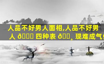 人品不好男人面相,人品不好男人 💐 四种表 🕸 现难成气候